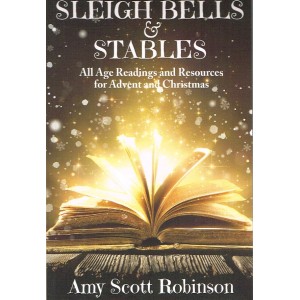 Sleigh Bells And Stables: All-Age Readings And Resources For Advent And Christmas By Amy Scott Robinson